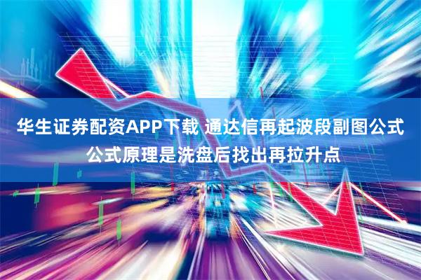 华生证券配资APP下载 通达信再起波段副图公式 公式原理是洗盘后找出再拉升点