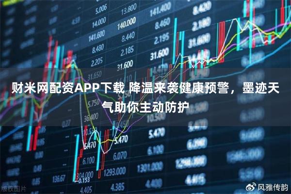 财米网配资APP下载 降温来袭健康预警，墨迹天气助你主动防护