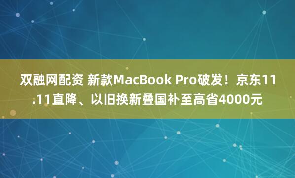 双融网配资 新款MacBook Pro破发！京东11.11直降、以旧换新叠国补至高省4000元