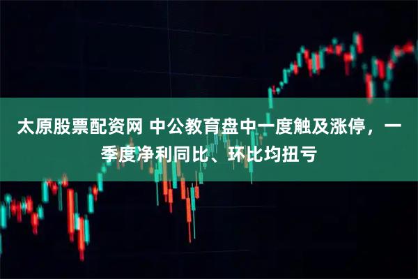 太原股票配资网 中公教育盘中一度触及涨停,一季度净利同比、环比均扭亏