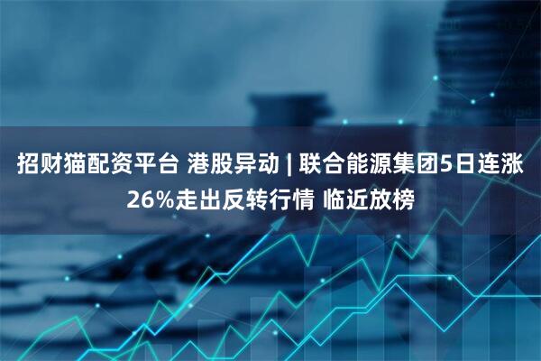 招财猫配资平台 港股异动 | 联合能源集团5日连涨26%走出反转行情 临近放榜