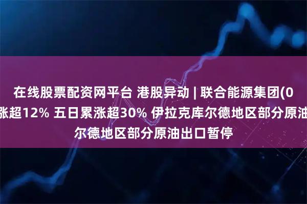 在线股票配资网平台 港股异动 | 联合能源集团(00467)再涨超12% 五日累涨超30% 伊拉克库尔德地区部分原油出口暂停