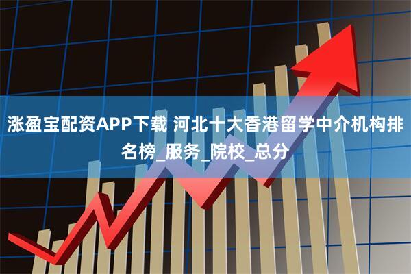 涨盈宝配资APP下载 河北十大香港留学中介机构排名榜_服务_院校_总分