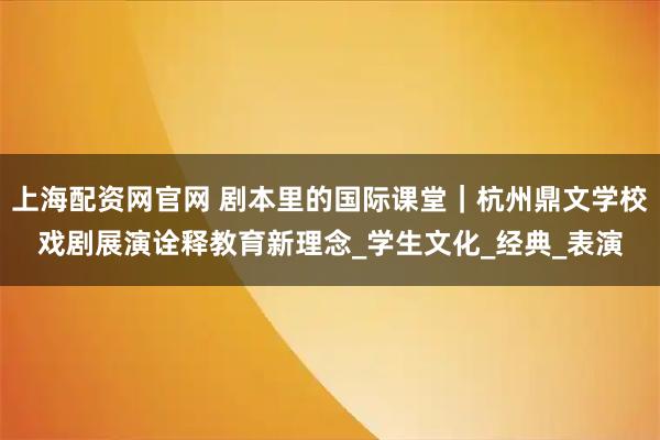 上海配资网官网 剧本里的国际课堂|杭州鼎文学校戏剧展演诠释教育新理念_学生文化_经典_表演