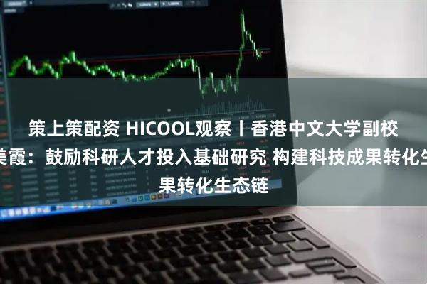 策上策配资 HICOOL观察丨香港中文大学副校长岑美霞:鼓励科研人才投入基础研究 构建科技成果转化生态链