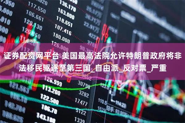 证券配资网平台 美国最高法院允许特朗普政府将非法移民驱逐至第三国_自由派_反对票_严重