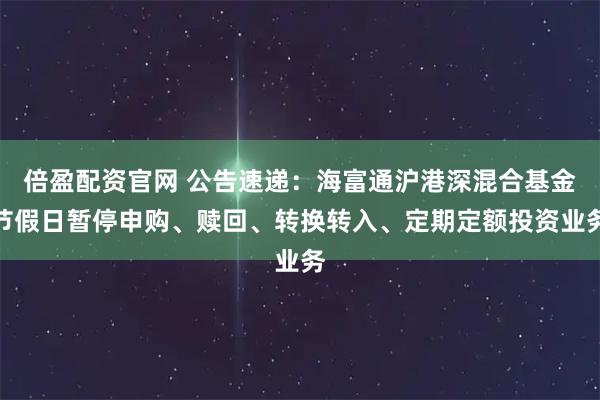 倍盈配资官网 公告速递:海富通沪港深混合基金节假日暂停申购、赎回、转换转入、定期定额投资业务
