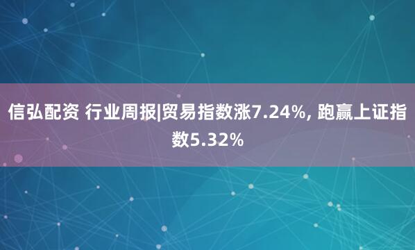信弘配资 行业周报|贸易指数涨7.24%, 跑赢上证指数5.32%