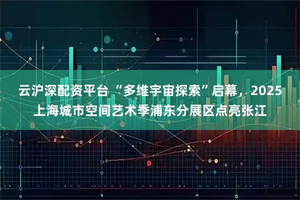 云沪深配资平台 “多维宇宙探索”启幕，2025上海城市空间艺术季浦东分展区点亮张江