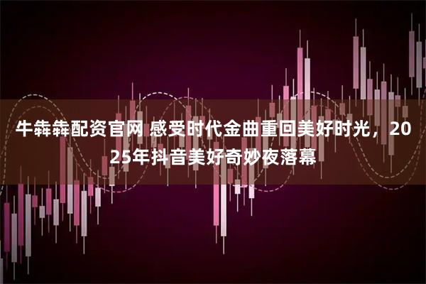 牛犇犇配资官网 感受时代金曲重回美好时光，2025年抖音美好奇妙夜落幕