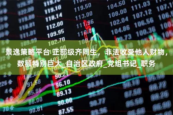 景逸策略平台 正部级齐同生，非法收受他人财物，数额特别巨大_自治区政府_党组书记_职务