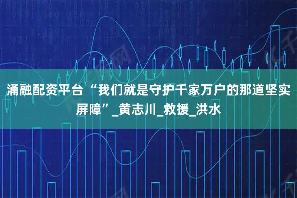 涌融配资平台 “我们就是守护千家万户的那道坚实屏障”_黄志川_救援_洪水