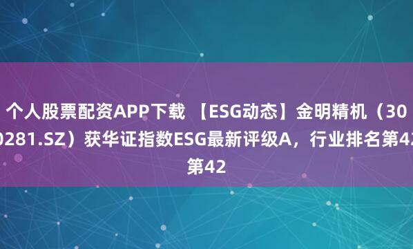 个人股票配资APP下载 【ESG动态】金明精机（300281.SZ）获华证指数ESG最新评级A，行业排名第42