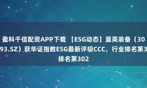 盈科千信配资APP下载 【ESG动态】蓝英装备（300293.SZ）获华证指数ESG最新评级CCC，行业排名第302