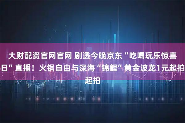 大财配资官网官网 剧透今晚京东“吃喝玩乐惊喜日”直播！火锅自由与深海“锦鲤”黄金波龙1元起拍