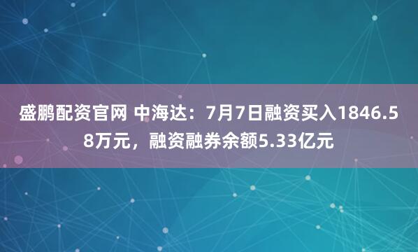 盛鹏配资官网 中海达：7月7日融资买入1846.58万元，融资融券余额5.33亿元