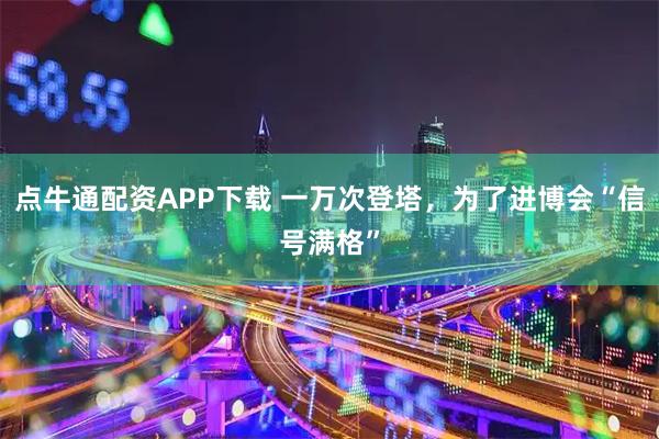 点牛通配资APP下载 一万次登塔,为了进博会“信号满格”