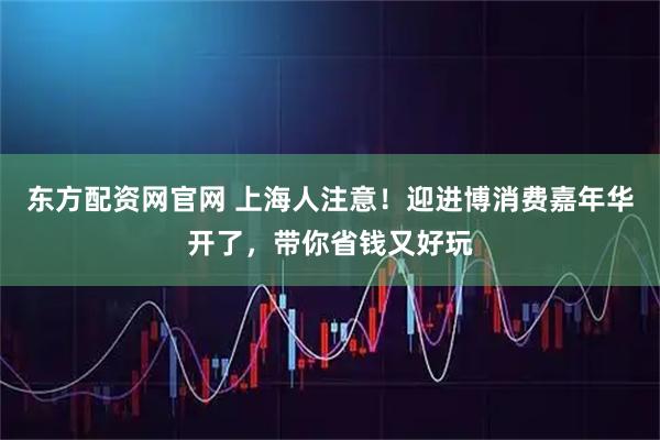 东方配资网官网 上海人注意！迎进博消费嘉年华开了，带你省钱又好玩