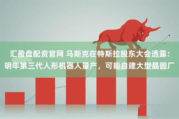 汇盈盘配资官网 马斯克在特斯拉股东大会透露：明年第三代人形机器人量产，可能自建大型晶圆厂