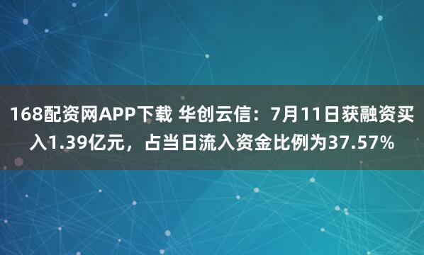 168配资网APP下载 华创云信:7月11日获融资买入1.39亿元,占当日流入资金比例为37.57%