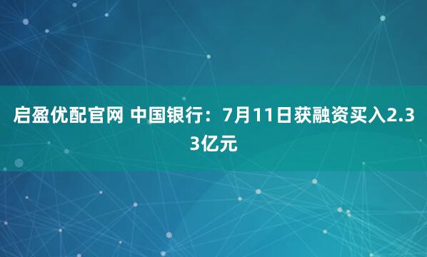 启盈优配官网 中国银行：7月11日获融资买入2.33亿元