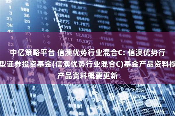 中亿策略平台 信澳优势行业混合C: 信澳优势行业混合型证券投资基金(信澳优势行业混合C)基金产品资料概要更新