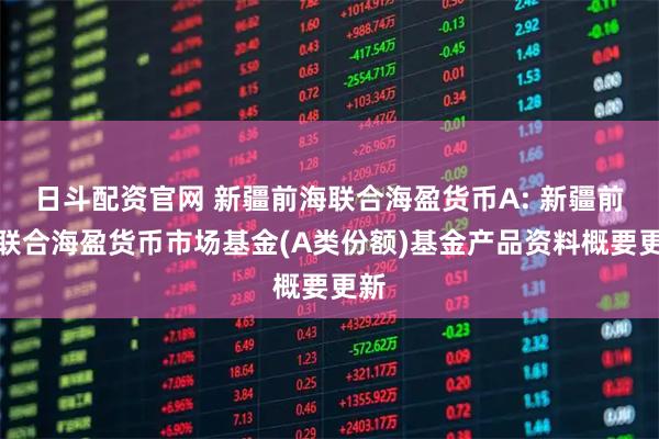 日斗配资官网 新疆前海联合海盈货币A: 新疆前海联合海盈货币市场基金(A类份额)基金产品资料概要更新