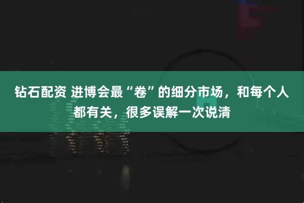 钻石配资 进博会最“卷”的细分市场,和每个人都有关,很多误解一次说清