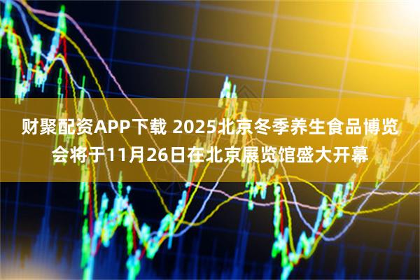 财聚配资APP下载 2025北京冬季养生食品博览会将于11月26日在北京展览馆盛大开幕