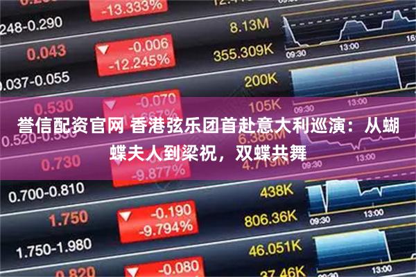 誉信配资官网 香港弦乐团首赴意大利巡演：从蝴蝶夫人到梁祝，双蝶共舞