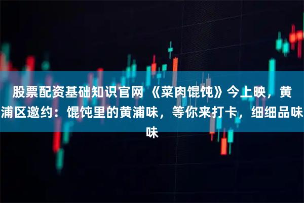 股票配资基础知识官网 《菜肉馄饨》今上映，黄浦区邀约：馄饨里的黄浦味，等你来打卡，细细品味