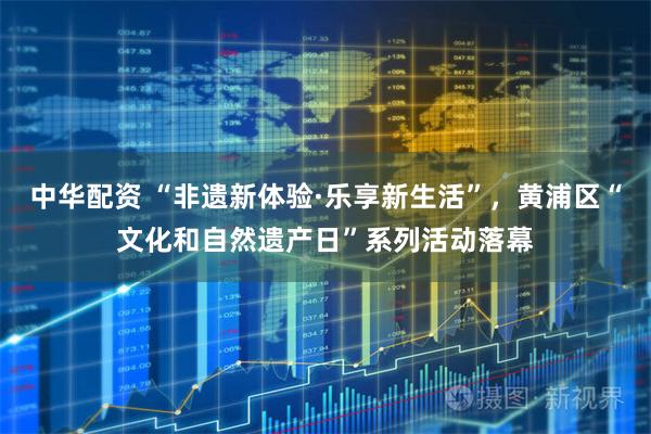 中华配资 “非遗新体验·乐享新生活”，黄浦区“文化和自然遗产日”系列活动落幕