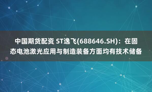 中国期货配资 ST逸飞(688646.SH)：在固态电池激光应用与制造装备方面均有技术储备