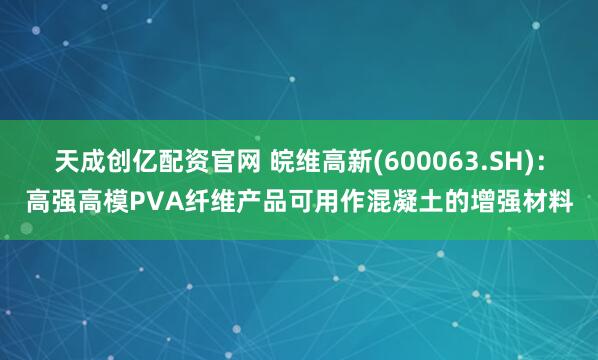 天成创亿配资官网 皖维高新(600063.SH)：高强高模PVA纤维产品可用作混凝土的增强材料