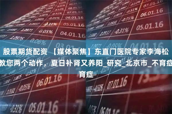 股票期货配资 【媒体聚焦】东直门医院专家李海松教您两个动作，夏日补肾又养阳_研究_北京市_不育症