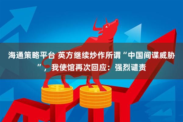 海通策略平台 英方继续炒作所谓“中国间谍威胁”，我使馆再次回应：强烈谴责