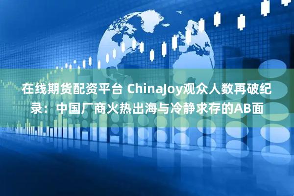 在线期货配资平台 ChinaJoy观众人数再破纪录：中国厂商火热出海与冷静求存的AB面
