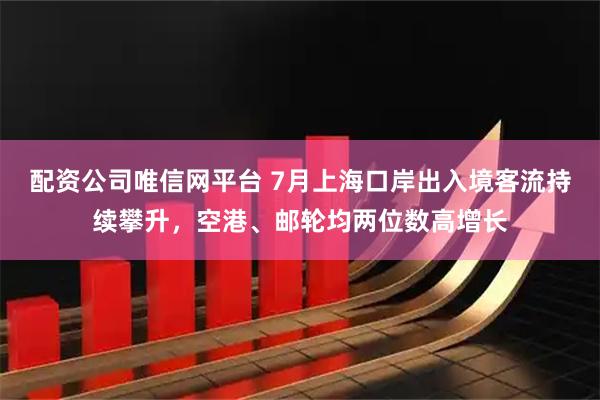 配资公司唯信网平台 7月上海口岸出入境客流持续攀升，空港、邮轮均两位数高增长