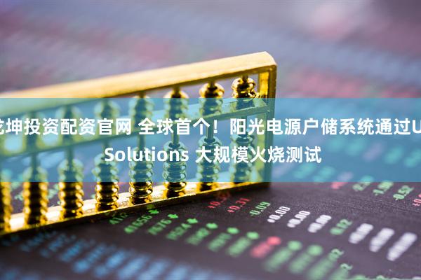 龙坤投资配资官网 全球首个！阳光电源户储系统通过UL Solutions 大规模火烧测试
