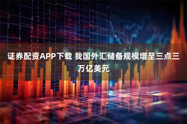 证券配资APP下载 我国外汇储备规模增至三点三万亿美元