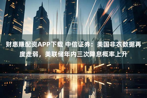 财惠赚配资APP下载 中信证券：美国非农数据再度走弱，美联储年内三次降息概率上升