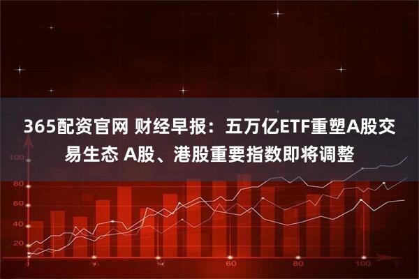 365配资官网 财经早报：五万亿ETF重塑A股交易生态 A股、港股重要指数即将调整