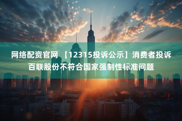 网络配资官网 【12315投诉公示】消费者投诉百联股份不符合国家强制性标准问题