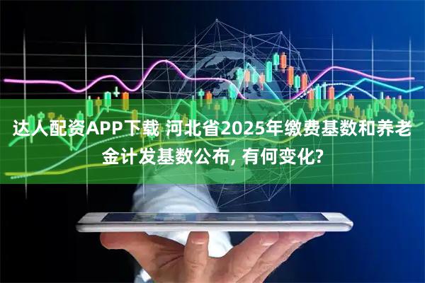 达人配资APP下载 河北省2025年缴费基数和养老金计发基数公布, 有何变化?