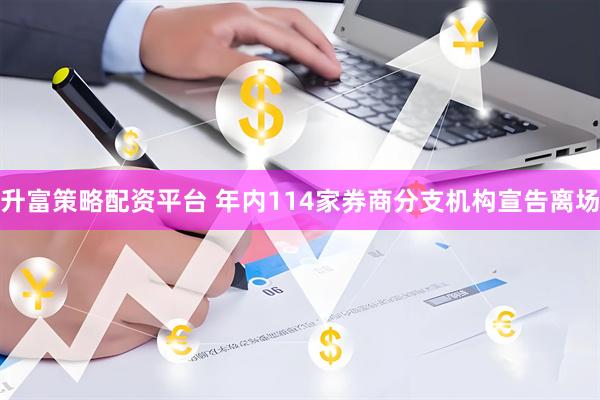 升富策略配资平台 年内114家券商分支机构宣告离场