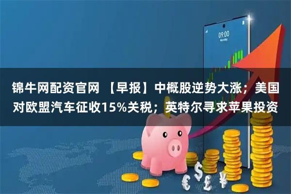 锦牛网配资官网 【早报】中概股逆势大涨；美国对欧盟汽车征收15%关税；英特尔寻求苹果投资