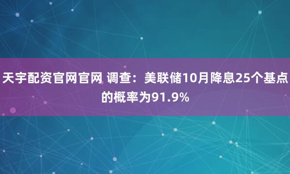 天宇配资官网官网 调查：美联储10月降息25个基点的概率为91.9%
