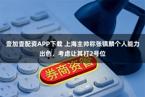 壹加壹配资APP下载 上海主帅称张镇麟个人能力出色，考虑让其打2号位