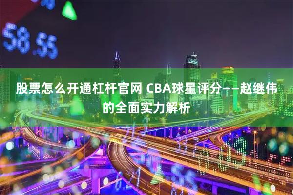 股票怎么开通杠杆官网 CBA球星评分——赵继伟的全面实力解析