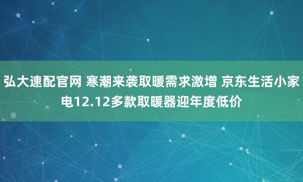 弘大速配官网 寒潮来袭取暖需求激增 京东生活小家电12.12多款取暖器迎年度低价